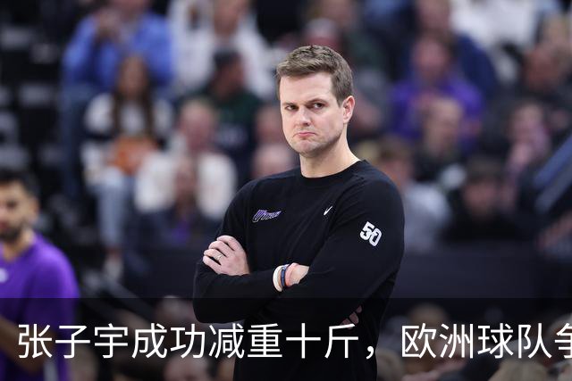 张子宇成功减重十斤，欧洲球队争相邀约，WNBA选秀前景广阔