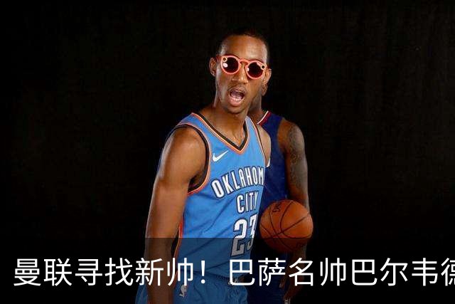 曼联寻找新帅！巴萨名帅巴尔韦德成理想接任者